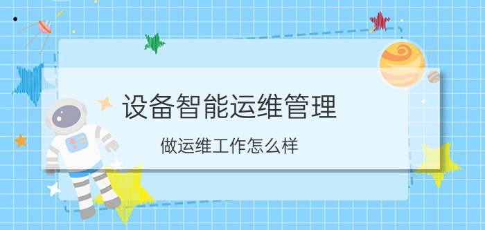 设备智能运维管理 做运维工作怎么样，有前途吗？